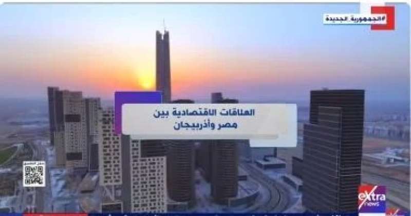 ”إكسترا نيوز” تعرض تقريرا حول العلاقات الاقتصادية بين مصر وأذربيجان